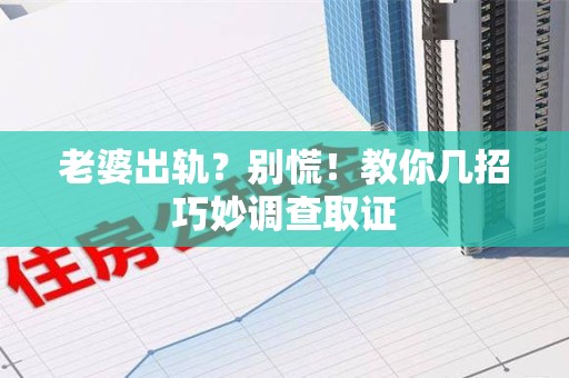 晋安老婆出轨？别慌！教你几招巧妙调查取证