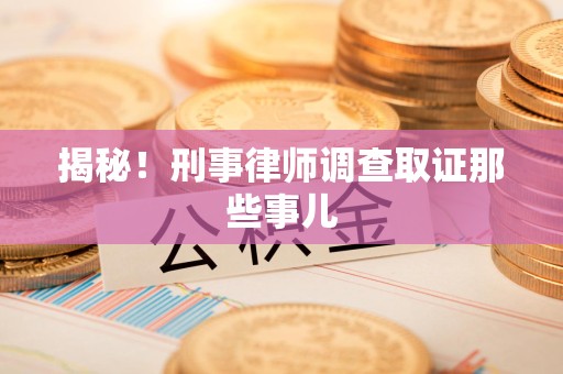 晋安揭秘！刑事律师调查取证那些事儿
