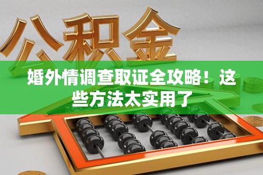 晋安婚外情调查取证全攻略！这些方法太实用了