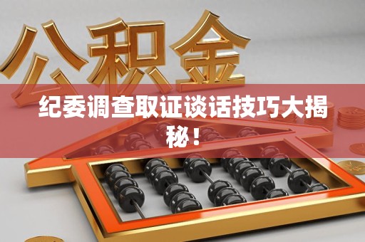 晋安纪委调查取证谈话技巧大揭秘！
