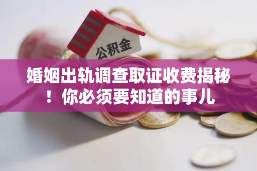 晋安婚姻出轨调查取证收费揭秘！你必须要知道的事儿