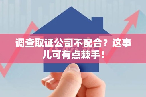 晋安调查取证公司不配合？这事儿可有点棘手！