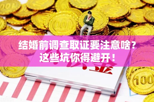 晋安结婚前调查取证要注意啥？这些坑你得避开！