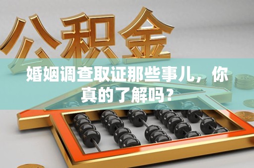 晋安婚姻调查取证那些事儿，你真的了解吗？