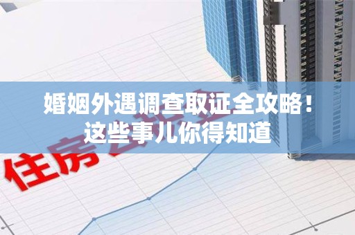 晋安婚姻外遇调查取证全攻略！这些事儿你得知道