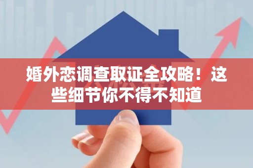 晋安婚外恋调查取证全攻略！这些细节你不得不知道