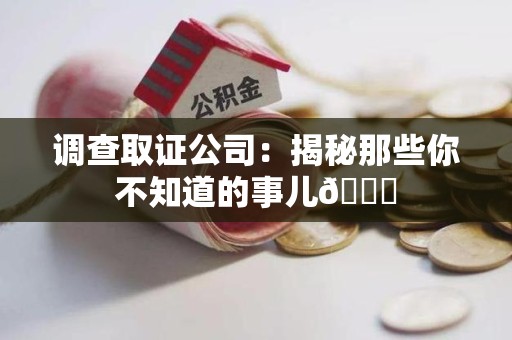晋安调查取证公司：揭秘那些你不知道的事儿😎