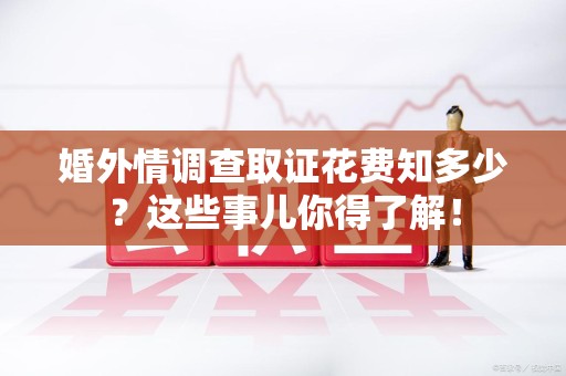 晋安婚外情调查取证花费知多少？这些事儿你得了解！
