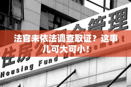 晋安法官未依法调查取证？这事儿可大可小！