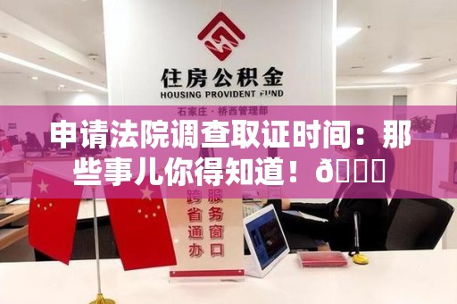 晋安申请法院调查取证时间：那些事儿你得知道！😎