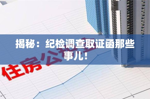 晋安揭秘：纪检调查取证函那些事儿！