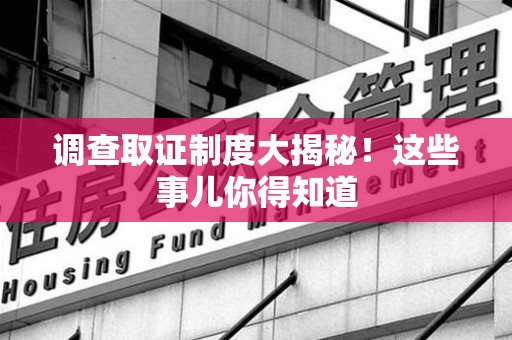 晋安调查取证制度大揭秘！这些事儿你得知道