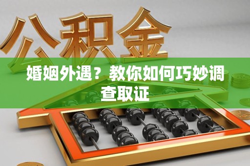 晋安婚姻外遇？教你如何巧妙调查取证