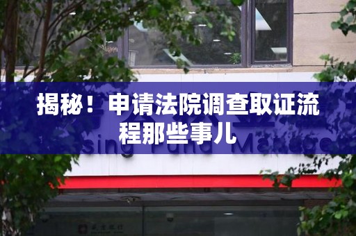 晋安揭秘！申请法院调查取证流程那些事儿