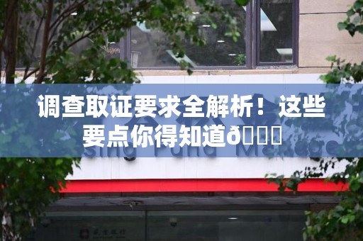 晋安调查取证要求全解析！这些要点你得知道😎