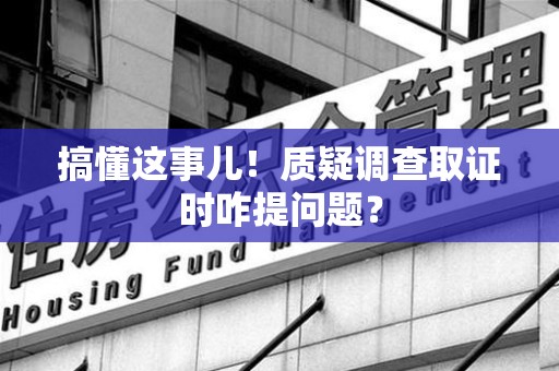 晋安搞懂这事儿!质疑调查取证时咋提问题? 晋安搞懂这事儿!质疑调查取证时咋提问题?
