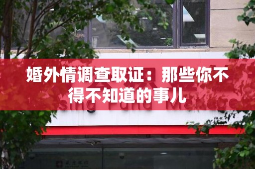 晋安婚外情调查取证：那些你不得不知道的事儿