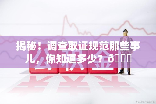 晋安揭秘！调查取证规范那些事儿，你知道多少？😎