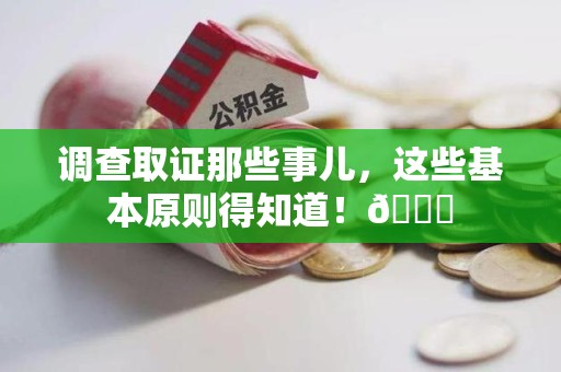 晋安调查取证那些事儿，这些基本原则得知道！😎