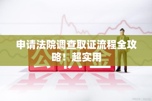 晋安申请法院调查取证流程全攻略！超实用