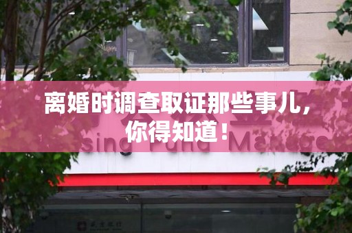 晋安离婚时调查取证那些事儿，你得知道！