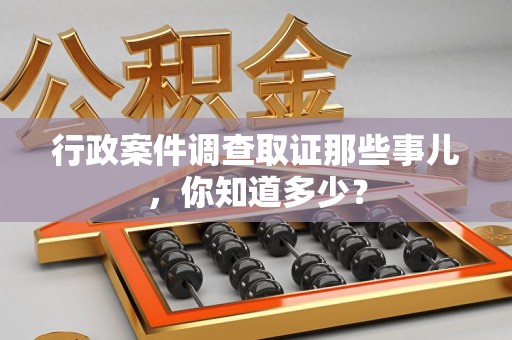 晋安行政案件调查取证那些事儿，你知道多少？
