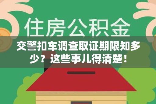 晋安交警扣车调查取证期限知多少？这些事儿得清楚！