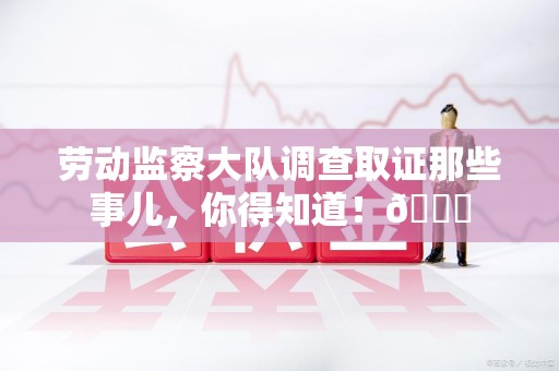 晋安劳动监察大队调查取证那些事儿，你得知道！😎