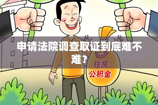 晋安申请法院调查取证到底难不难？