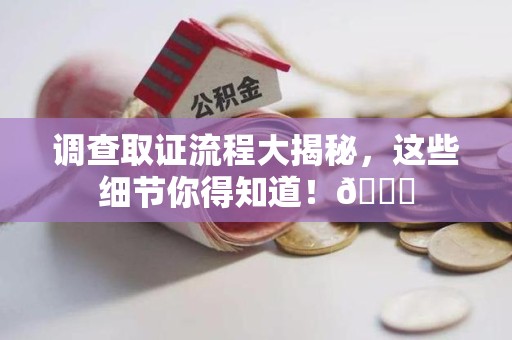 晋安调查取证流程大揭秘，这些细节你得知道！😎