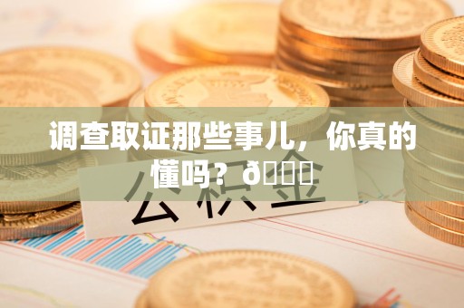 晋安调查取证那些事儿，你真的懂吗？😎