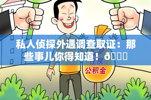 晋安私人侦探外遇调查取证：那些事儿你得知道！😎