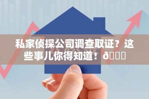 晋安私家侦探公司调查取证？这些事儿你得知道！😎