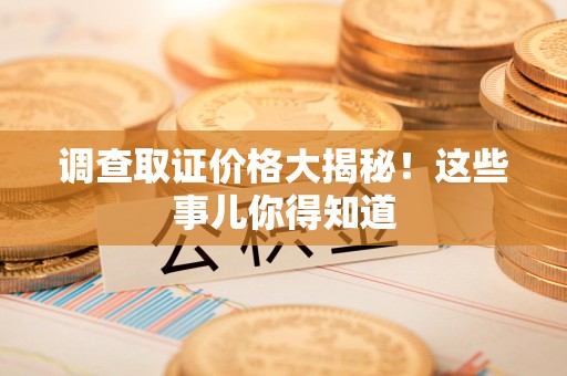晋安调查取证价格大揭秘！这些事儿你得知道