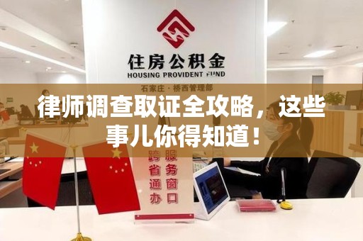 晋安律师调查取证全攻略，这些事儿你得知道！