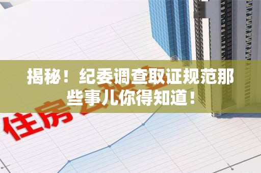 晋安揭秘！纪委调查取证规范那些事儿你得知道！