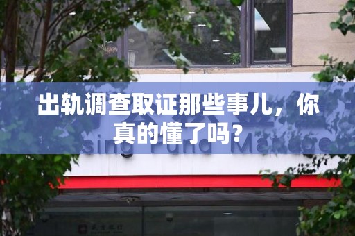 晋安出轨调查取证那些事儿，你真的懂了吗？