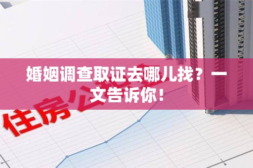 晋安婚姻调查取证去哪儿找？一文告诉你！