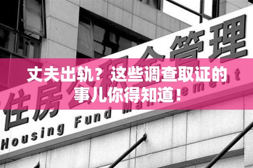 晋安丈夫出轨？这些调查取证的事儿你得知道！