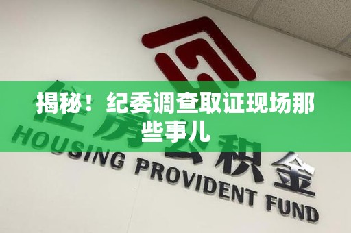 晋安揭秘！纪委调查取证现场那些事儿