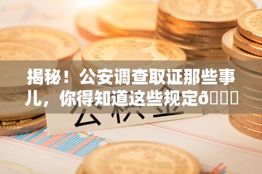 晋安揭秘！公安调查取证那些事儿，你得知道这些规定😎
