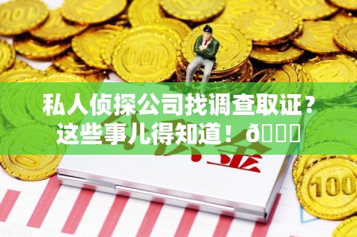 晋安私人侦探公司找调查取证？这些事儿得知道！😎