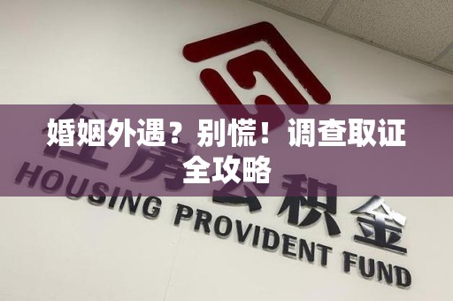 晋安婚姻外遇？别慌！调查取证全攻略