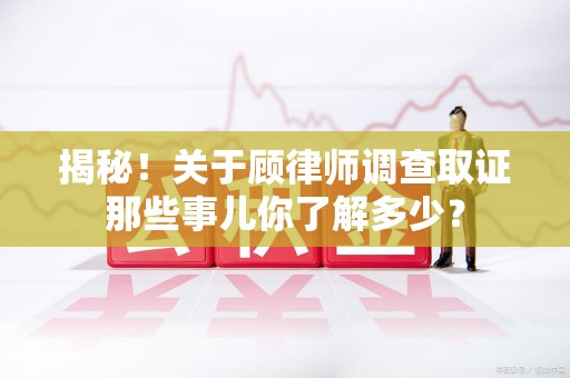 晋安揭秘！关于顾律师调查取证那些事儿你了解多少？