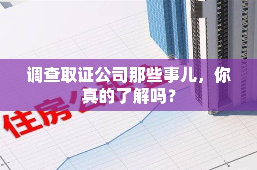 晋安调查取证公司那些事儿，你真的了解吗？