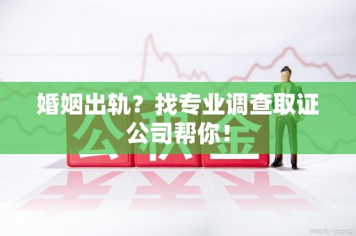 晋安婚姻出轨？找专业调查取证公司帮你！