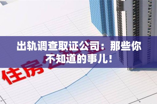 晋安出轨调查取证公司：那些你不知道的事儿！