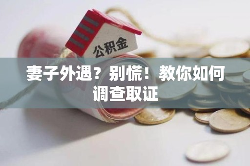 晋安妻子外遇?别慌!教你如何调查取证 晋安妻子外遇?别慌!教你如何调查取证