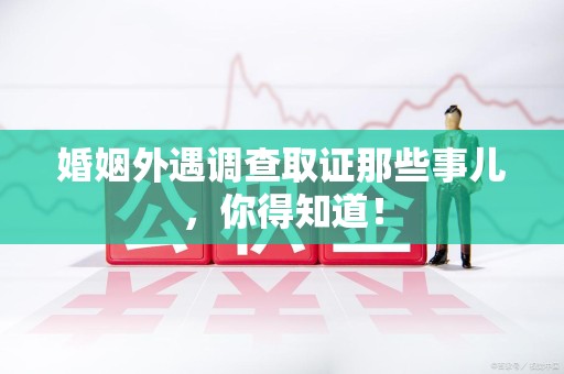 晋安婚姻外遇调查取证那些事儿，你得知道！
