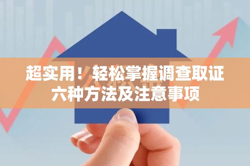 晋安超实用！轻松掌握调查取证六种方法及注意事项